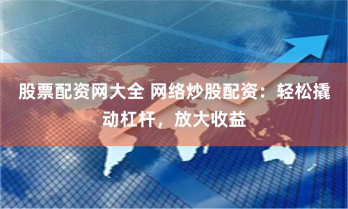 股票配資網大全 網絡炒股配資：輕松撬動杠桿，放大收益